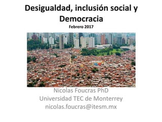 Pobreza, desigualdad, inclusión
social y política social
Febrero 2017
Nicolas Foucras PhD
Universidad TEC de Monterrey
nicolas.foucras@itesm.mx
 