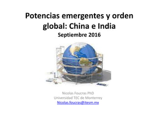 Potencias emergentes y orden
global: China e India
Septiembre 2016
Nicolas Foucras PhD
Universidad TEC de Monterrey
Nicolas.foucras@itesm.mx
 