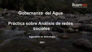 Gobernanza del Agua
Práctica sobre Análisis de redes
sociales
Ingeniería en Hidrología
2021
 