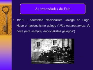 • 1918: I Asemblea Nacionalista Galega en Lugo.
Nace o nacionalismo galego (“Nós nomeámonos, de
hoxe para sempre, nacionalistas galegos”)
As irmandades da Fala
 