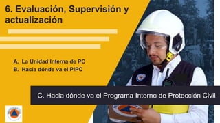 60
A. La Unidad Interna de PC
B. Hacia dónde va el PIPC
6. Evaluación, Supervisión y
actualización
C. Hacia dónde va el Programa Interno de Protección Civil
 