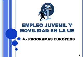EMPLEO JUVENIL Y
MOVILIDAD EN LA UE
4.- PROGRAMAS EUROPEOS



                         1
 