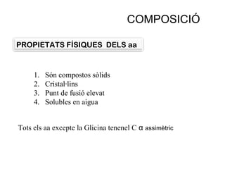 COMPOSICIÓ
PROPIETATS FÍSIQUES DELS aa
1. Són compostos sòlids
2. Cristal·lins
3. Punt de fusió elevat
4. Solubles en aigua
Tots els aa excepte la Glicina tenenel C α assimètric
 