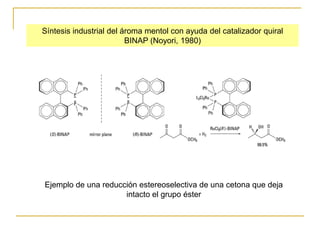 Síntesis industrial del ároma mentol con ayuda del catalizador quiral
                         BINAP (Noyori, 1980)




Ejemplo de una reducción estereoselectiva de una cetona que deja
                     intacto el grupo éster
 