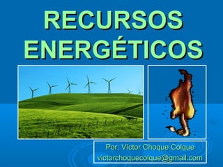 RECURSOS
ENERGÉTICOS


       Por: Víctor Choque Colque
    victorchoquecolque@gmail.com
 