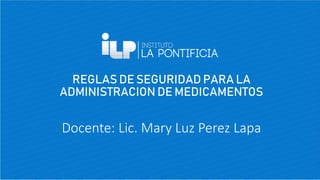 REGLAS DE SEGURIDAD PARA LA
ADMINISTRACION DE MEDICAMENTOS
Docente: Lic. Mary Luz Perez Lapa
 