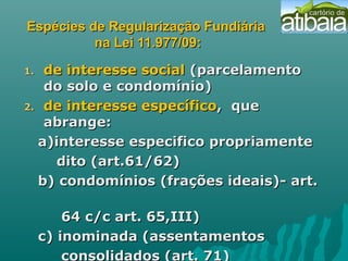 Espécies de Regularização FundiáriaEspécies de Regularização Fundiária
na Lei 11.977/09:na Lei 11.977/09:
1.1. de interess...