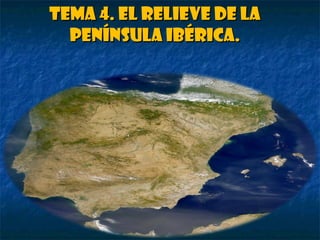 Tema 4. El relieve de laTema 4. El relieve de la
península Ibérica.península Ibérica.
 
