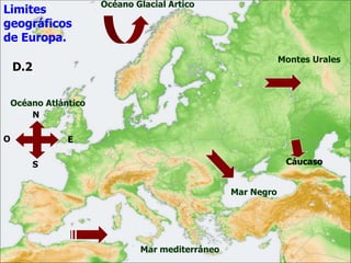 Limites
geográficos
de Europa.
Océano Atlántico
Mar mediterráneo
Montes Urales
Mar Negro
Océano Glacial Ártico
Cáucaso
N
S
O E
D.2
 