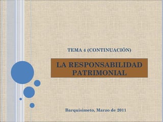 LA RESPONSABILIDAD PATRIMONIAL Barquisimeto, Marzo de 2011 TEMA 4 (CONTINUACIÓN) 