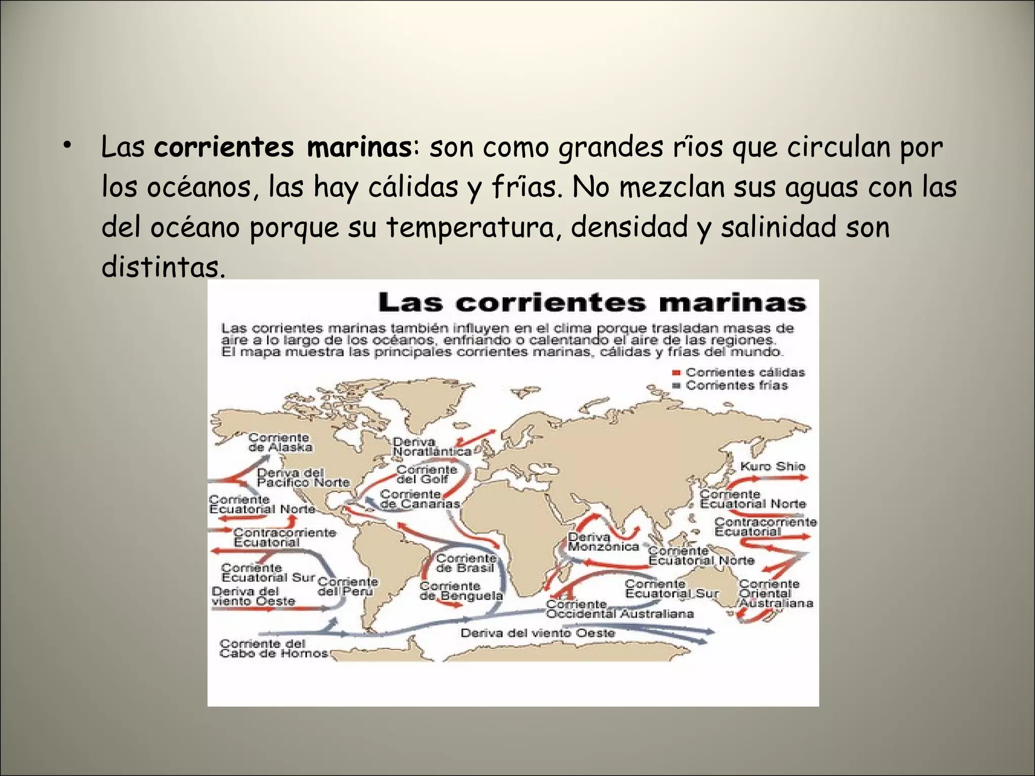 Las  corrientes marinas : son como grandes ríos que circulan por los océanos, las hay cálidas y frías. No mezclan sus aguas con las del océano porque su temperatura, densidad y salinidad son distintas. 