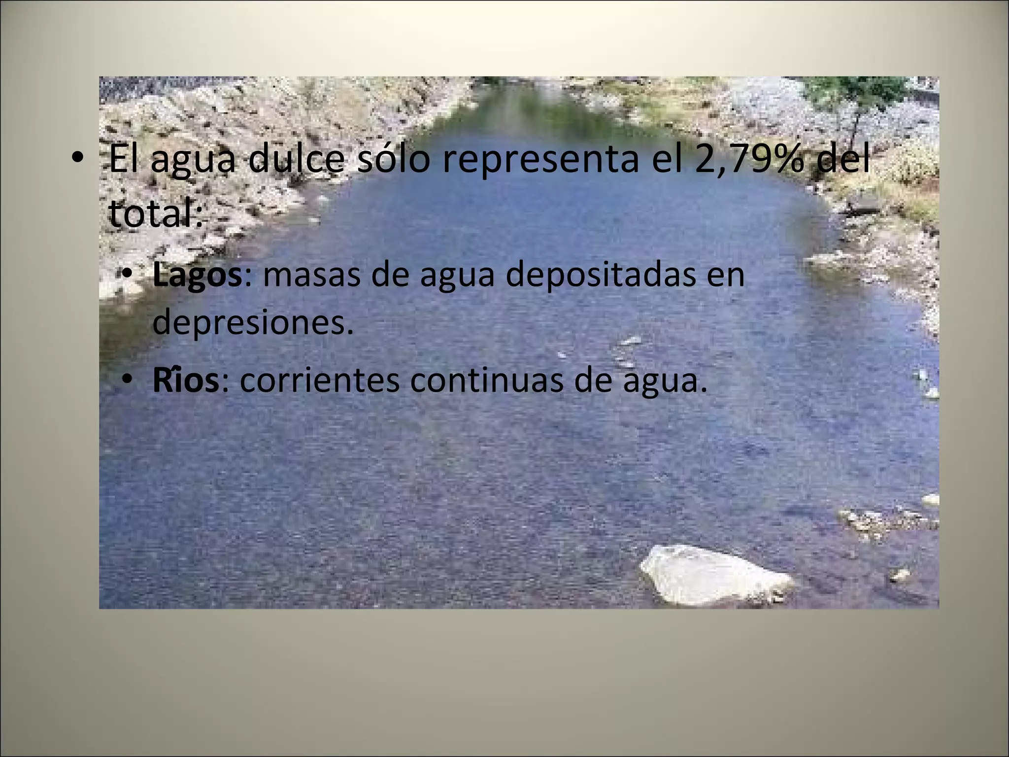 El agua dulce sólo representa el 2,79% del total: Lagos : masas de agua depositadas en depresiones. Ríos : corrientes continuas de agua. 
