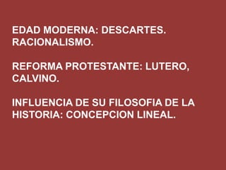 EDAD MODERNA: DESCARTES.
RACIONALISMO.
REFORMA PROTESTANTE: LUTERO,
CALVINO.
INFLUENCIA DE SU FILOSOFIA DE LA
HISTORIA: CONCEPCION LINEAL.

 