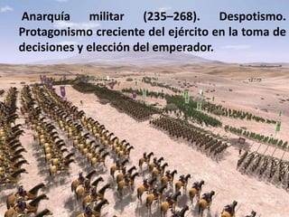 Anarquía militar (235–268). Despotismo.
Protagonismo creciente del ejército en la toma de
decisiones y elección del emperador.

 