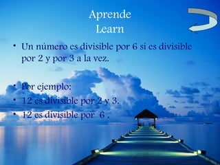 Aprende
                    Learn
• Un número es divisible por 6 si es divisible
  por 2 y por 3 a la vez.

• Por ejemplo:
• 12 es divisible por 2 y 3.
• 12 es divisible por 6 .
 