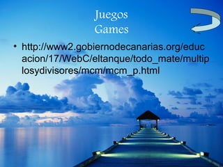 Juegos
                Games
• http://www2.gobiernodecanarias.org/educ
  acion/17/WebC/eltanque/todo_mate/multip
  losydivisores/mcm/mcm_p.html
 