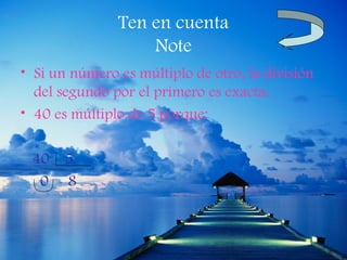 Ten en cuenta
                   Note
• Si un número es múltiplo de otro, la división
  del segundo por el primero es exacta.
• 40 es múltiplo de 5 porque:

 40    5
  0    8
 