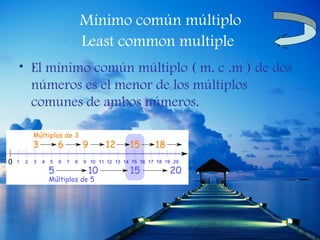Mínimo común múltiplo
         Least common multiple
• El mínimo común múltiplo ( m. c .m ) de dos
  números es el menor de los múltiplos
  comunes de ambos números.
 