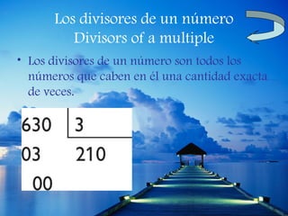 Los divisores de un número
         Divisors of a multiple
• Los divisores de un número son todos los
  números que caben en él una cantidad exacta
  de veces.
 