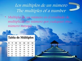 Los múltiplos de un número
       The multiples of a number
• Múltiplo de un número es el resultado de
  multiplicar ese número por cualquier otro
  número natural.
 