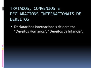 TRATADOS, CONVENIOS E
DECLARACIÓNS INTERNACIONAIS DE
DEREITOS
 Declaracións internacionais de dereitos
  “Dereitos Humanos”, “Dereitos da Infancia”.
 