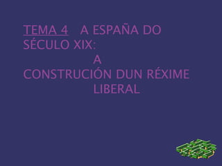 TEMA 4 A ESPAÑA DO
SÉCULO XIX:
A
CONSTRUCIÓN DUN RÉXIME
LIBERAL
 