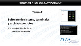 FUNDAMENTOS DEL COMPUTADOR 
Tema 4: 
Software de sistema, terminales 
y archivos por lotes 
Por: Juan Ant. Morillo Genao 
Matricula: 2014-2257 
 