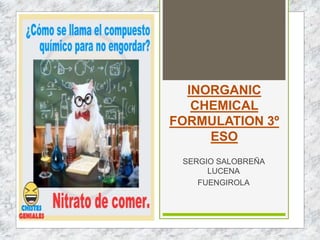 INORGANIC
CHEMICAL
FORMULATION 3º
ESO
SERGIO SALOBREÑA
LUCENA
FUENGIROLA
 