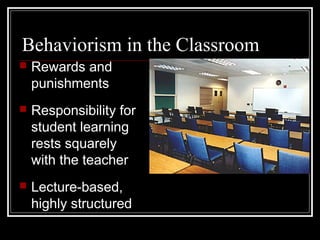 Behaviorism in the Classroom
 Rewards and
punishments
 Responsibility for
student learning
rests squarely
with the teacher
 Lecture-based,
highly structured
 