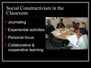 Social Constructivism in the
Classroom
 Journaling
 Experiential activities
 Personal focus
 Collaborative &
cooperative learning
 
