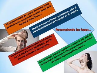 Reconociendo las fugas…Reconociendo las fugas…
El intenso intento de control del emisor suele
producir actos que pueden resultar fuera de lo
normal y sospechosos…
Los complejos factores cognitivos pueden ir más allá de
la capacidad del cerebro. Hay comportamientos fuera
de control, equivocación en ideas…
La emociones predominantes en el engaño
son LA CULPA Y LA ANSIEDAD, por lo
general se tiende a demostrarlo…
Mentir provoca excitación psicológica…sube el
nivel de aceleración de la sangre en el cuerpo…
 