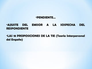 •PENDIENTE…
•AJJUSTE DEL EMISOR A LA SOSPECHA DEL
RESPONDIENTE
•LAS 18 PROPOSICIONES DE LA TIE (Teoría Interpersonal
del Engaño)
 