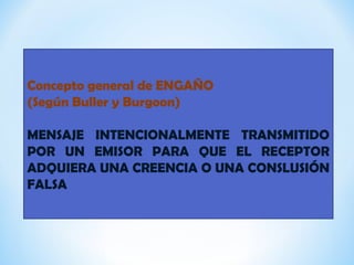Concepto general de ENGAÑO
(Según Buller y Burgoon)
MENSAJE INTENCIONALMENTE TRANSMITIDO
POR UN EMISOR PARA QUE EL RECEPTOR
ADQUIERA UNA CREENCIA O UNA CONSLUSIÓN
FALSA
 