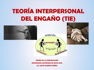 TEORÍA INTERPERSONAL
DEL ENGAÑO (TIE)
TEORÍA DE LA COMUNICACIÓN
UNIVERSIDAD AUTÓNOMA DE SANTA ANA
LIC. DAVID ALBERTO NÚÑEZ
 
