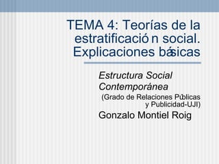 TEMA 4: Teor ías de la estratificación social. Explicaciones básicas Estructura Social Contempor ánea (Grado de Relaciones P úblicas y Publicidad-UJI) Gonzalo Montiel Roig 