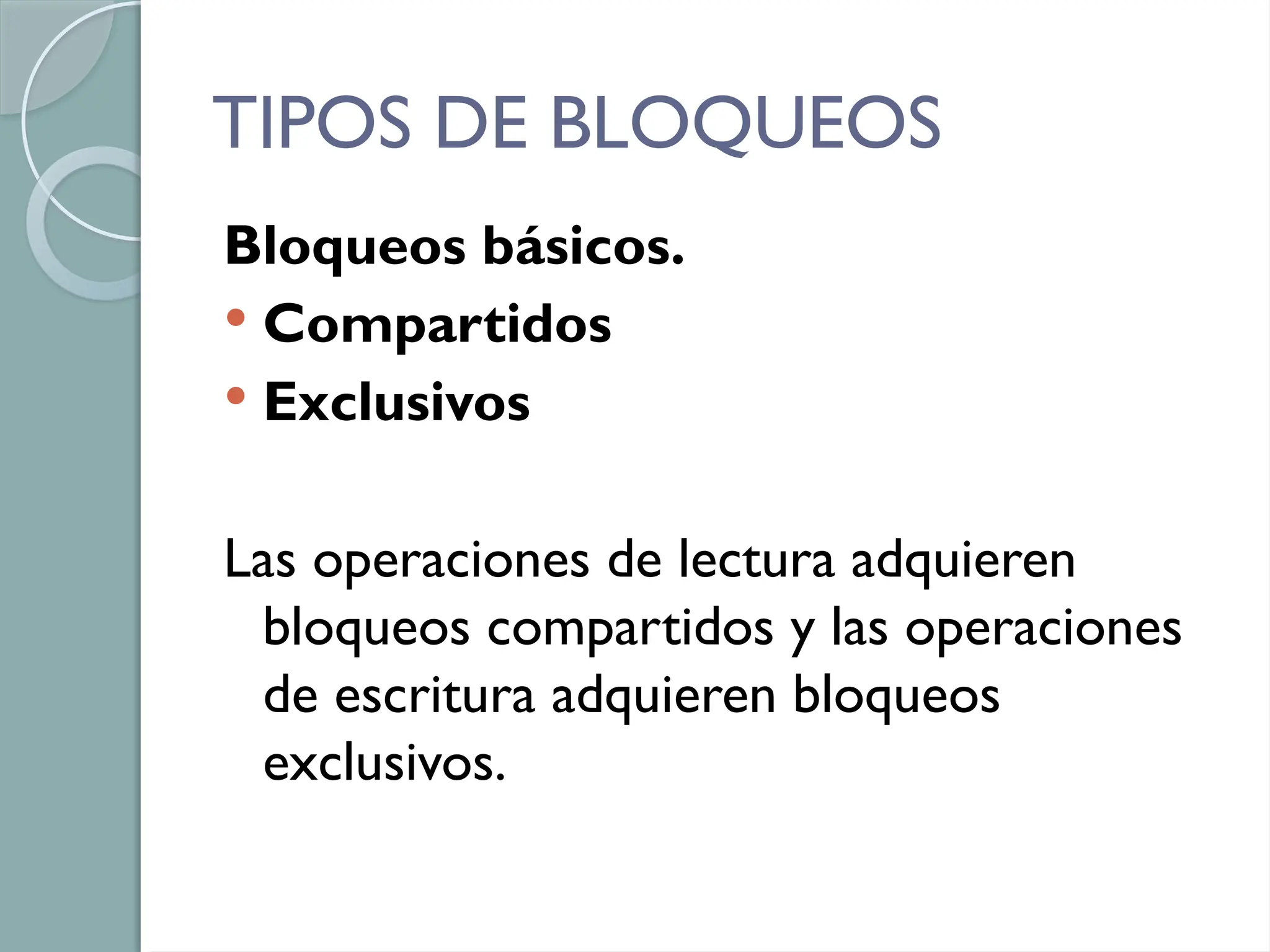 TIPOS DE BLOQUEOS
Bloqueos básicos.
 Compartidos
 Exclusivos
Las operaciones de lectura adquieren
bloqueos compartidos y las operaciones
de escritura adquieren bloqueos
exclusivos.
 