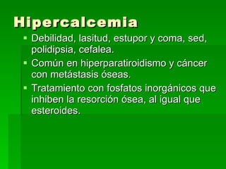 Hipercalcemia <ul><li>Debilidad, lasitud, estupor y coma, sed, polidipsia, cefalea. </li></ul><ul><li>Común en hiperparati...