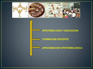 EPISTEMOLOGIA Y EDUCACION
FORMACION DOCENTE
APROXIMACION EPISTEMOLOGICA
 