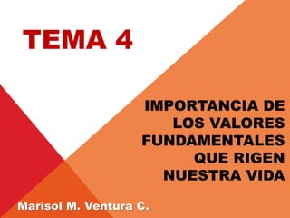IMPORTANCIA DE
LOS VALORES
FUNDAMENTALES
QUE RIGEN
NUESTRA VIDA
TEMA 4
Marisol M. Ventura C.
 