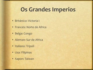 Os Grandes Imperios
 Británico: Victoria I

 Francés: Norte de Africa

 Belga: Congo

 Aleman: Sur de Africa

 Italiano: Trípoli

 Usa: Filipinas

 Xapon: Taiwan
 
