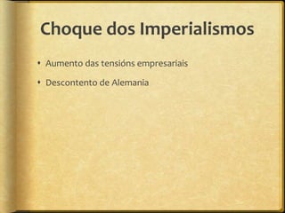 Choque dos Imperialismos
 Aumento das tensións empresariais

 Descontento de Alemania
 