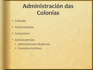 Administración das
           Colonias
 Colonias

 Protectorados

 Concesións

 Consecuencias:
   Administracións Modernas
   Fronteiras Artificiais
 