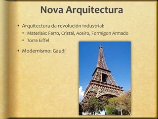 Nova Arquitectura
 Arquitectura da revolución industrial:
   Materiais: Ferro, Cristal, Aceiro, Formigon Armado
   Torre Eiffel

 Modernismo: Gaudí
 