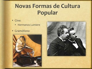 Novas Formas de Cultura
          Popular
 Cine:
   Hermanos Lumiere

 Gramófono
 