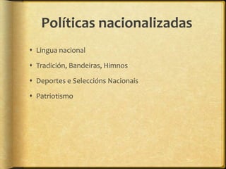 Políticas nacionalizadas
 Lingua nacional

 Tradición, Bandeiras, Himnos

 Deportes e Seleccións Nacionais

 Patriotismo
 