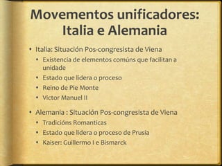 Movementos unificadores:
    Italia e Alemania
 Italia: Situación Pos-congresista de Viena
   Existencia de elementos comúns que facilitan a
    unidade
   Estado que lidera o proceso
   Reino de Pie Monte
   Victor Manuel II

 Alemania : Situación Pos-congresista de Viena
   Tradicións Romanticas
   Estado que lidera o proceso de Prusia
   Kaiser: Guillermo I e Bismarck
 
