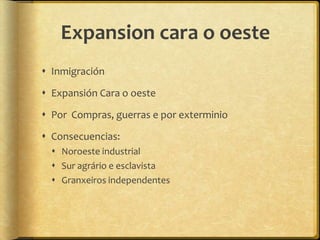 Expansion cara o oeste
 Inmigración

 Expansión Cara o oeste

 Por Compras, guerras e por exterminio

 Consecuencias:
   Noroeste industrial
   Sur agrário e esclavista
   Granxeiros independentes
 