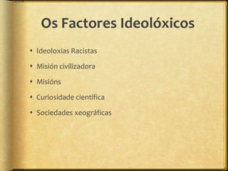 Os Factores Ideolóxicos
 Ideoloxias Racistas

 Misión civilizadora

 Misións

 Curiosidade científica

 Sociedades xeográficas
 
