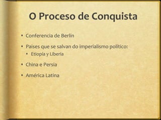 O Proceso de Conquista
 Conferencia de Berlín

 Paises que se salvan do imperialismo político:
   Etiopía y Liberia

 China e Persia

 América Latina
 