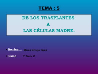 TEMA : 5 DE LOS TRASPLANTES  A  LAS CÉLULAS MADRE. ,[object Object],[object Object],Marco Orrego Tapia 1º Bach. C 